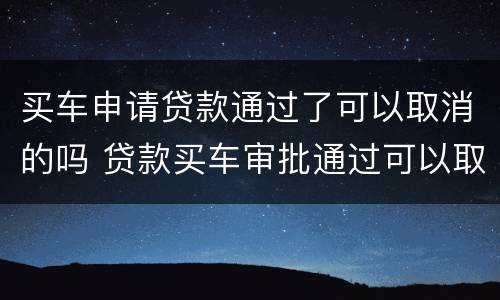 买车申请贷款通过了可以取消的吗 贷款买车审批通过可以取消吗