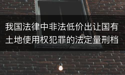 我国法律中非法低价出让国有土地使用权犯罪的法定量刑档次是多少