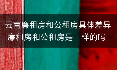 云南廉租房和公租房具体差异 廉租房和公租房是一样的吗
