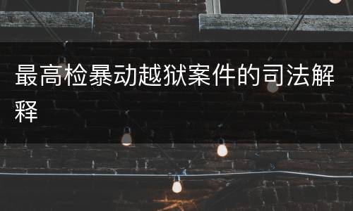 最高检暴动越狱案件的司法解释