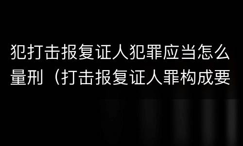 犯打击报复证人犯罪应当怎么量刑（打击报复证人罪构成要件）
