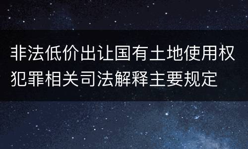 非法低价出让国有土地使用权犯罪相关司法解释主要规定