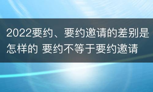 2022要约、要约邀请的差别是怎样的 要约不等于要约邀请