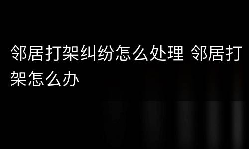 邻居打架纠纷怎么处理 邻居打架怎么办
