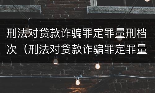 刑法对贷款诈骗罪定罪量刑档次（刑法对贷款诈骗罪定罪量刑档次的认定）