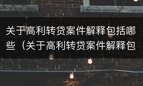 关于高利转贷案件解释包括哪些（关于高利转贷案件解释包括哪些方面）