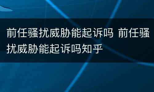 前任骚扰威胁能起诉吗 前任骚扰威胁能起诉吗知乎