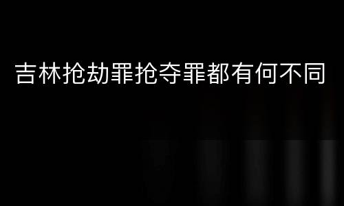 吉林抢劫罪抢夺罪都有何不同