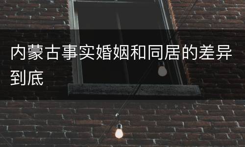 内蒙古事实婚姻和同居的差异到底