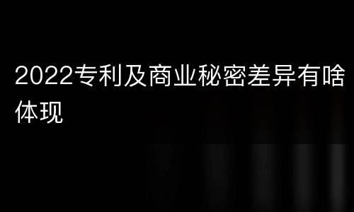 2022专利及商业秘密差异有啥体现