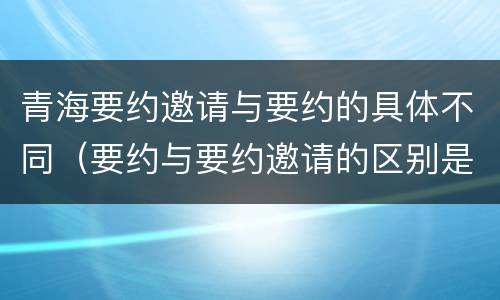 青海要约邀请与要约的具体不同（要约与要约邀请的区别是,要约必须要有三个实际内容( ）