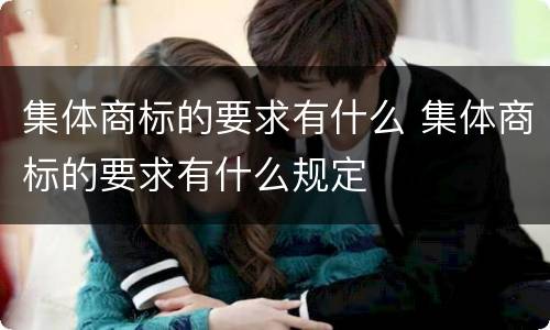 集体商标的要求有什么 集体商标的要求有什么规定