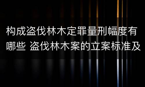 构成盗伐林木定罪量刑幅度有哪些 盗伐林木案的立案标准及定罪与量刑