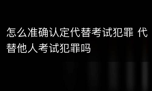 怎么准确认定代替考试犯罪 代替他人考试犯罪吗