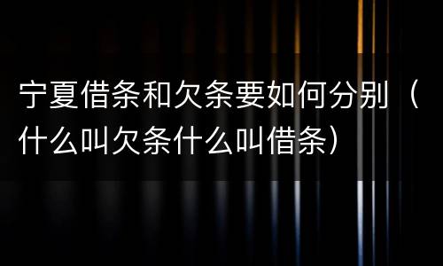 宁夏借条和欠条要如何分别（什么叫欠条什么叫借条）