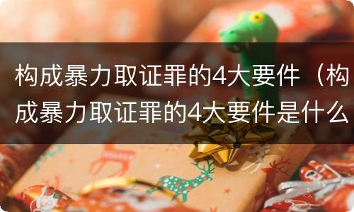 构成暴力取证罪的4大要件（构成暴力取证罪的4大要件是什么）