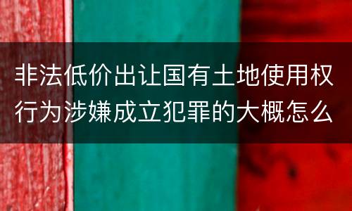 非法低价出让国有土地使用权行为涉嫌成立犯罪的大概怎么样追究法律责任