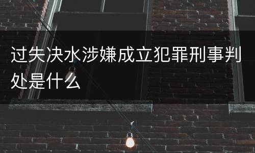 过失决水涉嫌成立犯罪刑事判处是什么