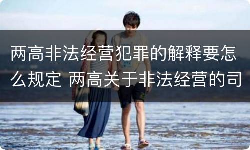 两高非法经营犯罪的解释要怎么规定 两高关于非法经营的司法解释