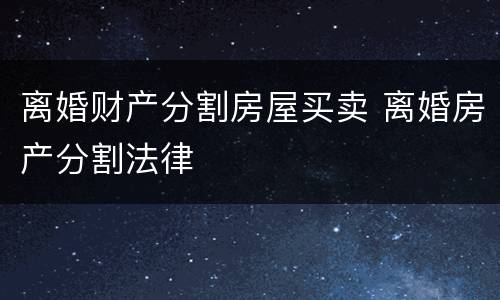 离婚财产分割房屋买卖 离婚房产分割法律