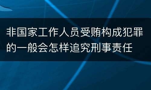非国家工作人员受贿构成犯罪的一般会怎样追究刑事责任