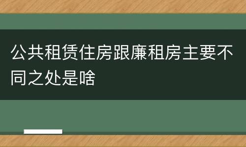 公共租赁住房跟廉租房主要不同之处是啥