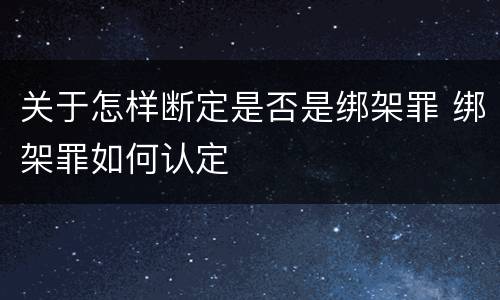 关于怎样断定是否是绑架罪 绑架罪如何认定