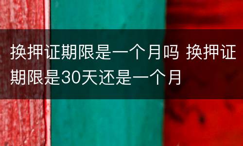 换押证期限是一个月吗 换押证期限是30天还是一个月