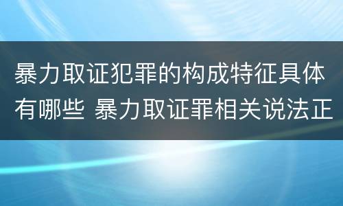 暴力取证犯罪的构成特征具体有哪些 暴力取证罪相关说法正确的是