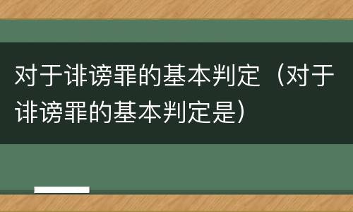 对于诽谤罪的基本判定（对于诽谤罪的基本判定是）