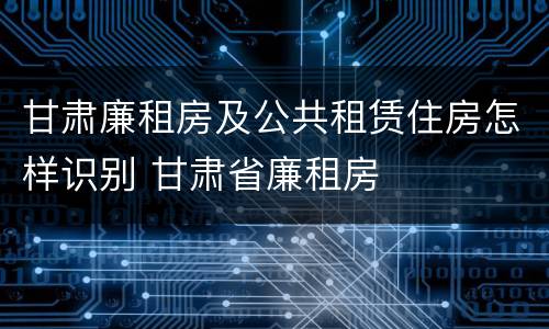 甘肃廉租房及公共租赁住房怎样识别 甘肃省廉租房