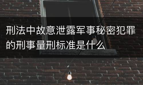 刑法中故意泄露军事秘密犯罪的刑事量刑标准是什么