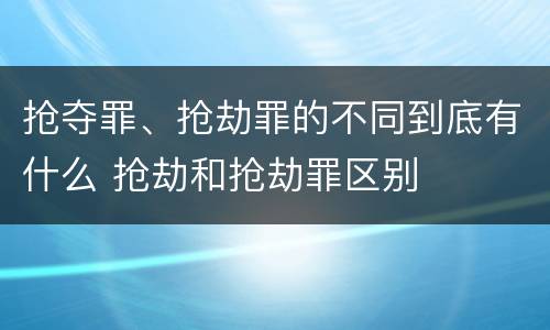 抢夺罪、抢劫罪的不同到底有什么 抢劫和抢劫罪区别