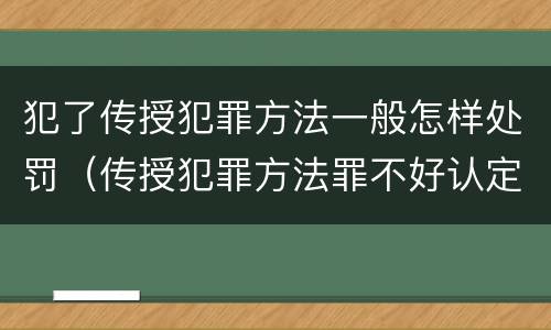 犯了传授犯罪方法一般怎样处罚（传授犯罪方法罪不好认定）