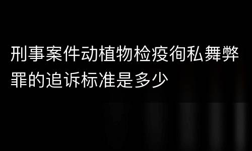 刑事案件动植物检疫徇私舞弊罪的追诉标准是多少
