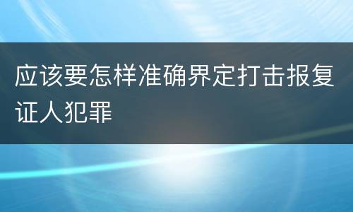 应该要怎样准确界定打击报复证人犯罪