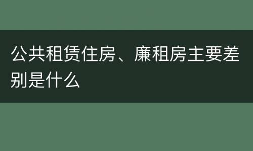 公共租赁住房、廉租房主要差别是什么