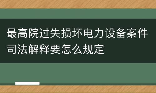 最高院过失损坏电力设备案件司法解释要怎么规定