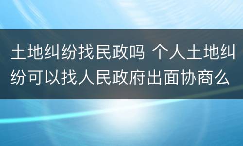 土地纠纷找民政吗 个人土地纠纷可以找人民政府出面协商么?