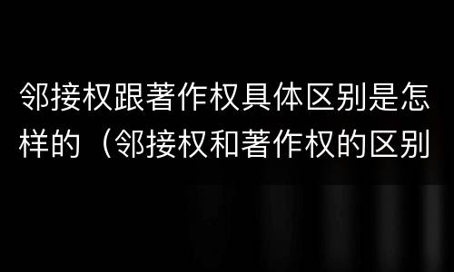 邻接权跟著作权具体区别是怎样的（邻接权和著作权的区别是什么?）