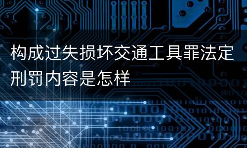 构成过失损坏交通工具罪法定刑罚内容是怎样