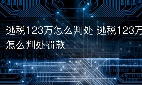 逃税123万怎么判处 逃税123万怎么判处罚款