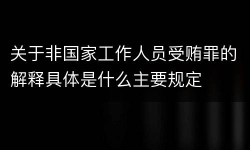 关于非国家工作人员受贿罪的解释具体是什么主要规定