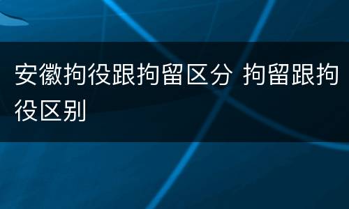 安徽拘役跟拘留区分 拘留跟拘役区别