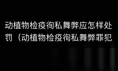 动植物检疫徇私舞弊应怎样处罚（动植物检疫徇私舞弊罪犯罪主体）