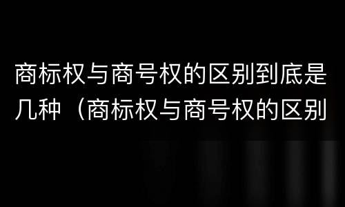 商标权与商号权的区别到底是几种（商标权与商号权的区别到底是几种形式）
