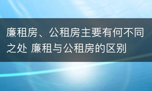 廉租房、公租房主要有何不同之处 廉租与公租房的区别