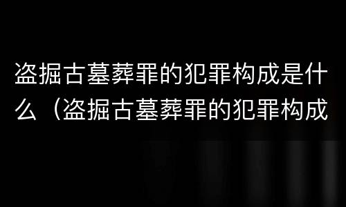盗掘古墓葬罪的犯罪构成是什么（盗掘古墓葬罪的犯罪构成是什么罪名）