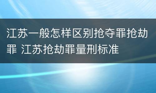 江苏一般怎样区别抢夺罪抢劫罪 江苏抢劫罪量刑标准