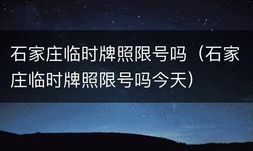 石家庄临时牌照限号吗（石家庄临时牌照限号吗今天）
